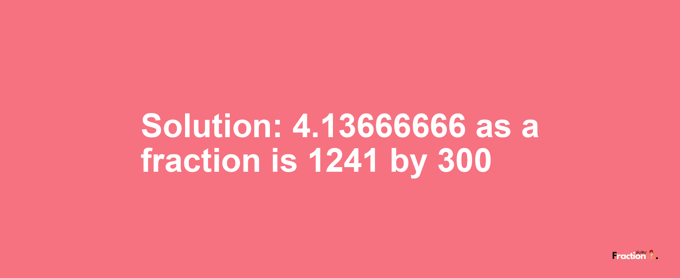 Solution:4.13666666 as a fraction is 1241/300